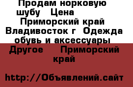 Продам норковую  шубу › Цена ­ 30 000 - Приморский край, Владивосток г. Одежда, обувь и аксессуары » Другое   . Приморский край